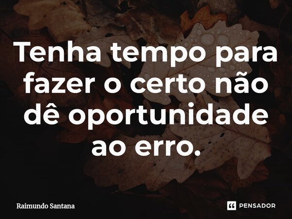 ⁠Tenha tempo para fazer o certo não dê oportunidade ao erro.... Frase de Raimundo Santana.