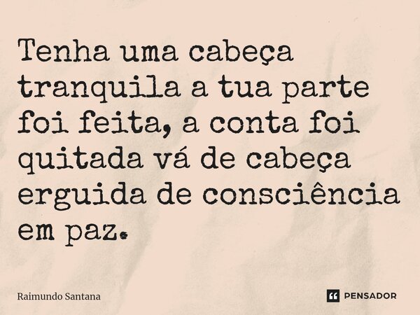⁠Tenha uma cabeça tranquila a tua parte foi feita, a conta foi quitada vá de cabeça erguida de consciência em paz.... Frase de Raimundo Santana.