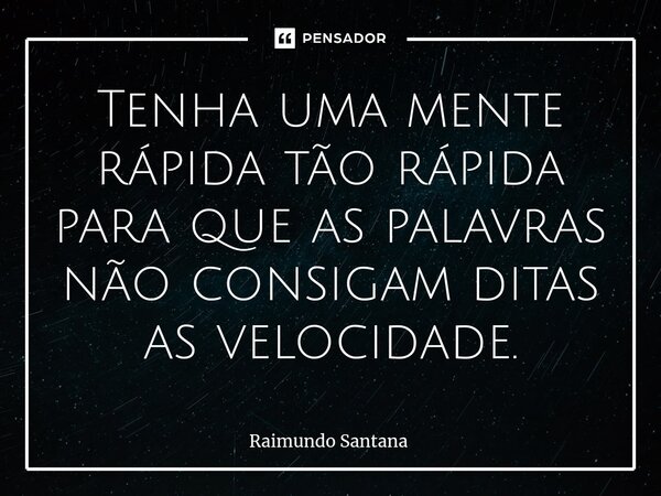 ⁠Tenha uma mente rápida tão rápida para que as palavras não consigam ditas as velocidade.... Frase de Raimundo Santana.