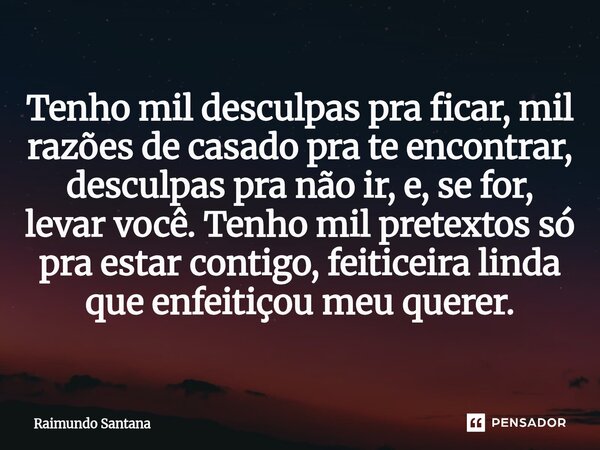 Tenho mil desculpas pra ficar, mil razões de casado pra te encontrar, desculpas pra não ir, e, se for, levar você. Tenho mil pretextos só pra estar contigo, fe... Frase de Raimundo Santana.