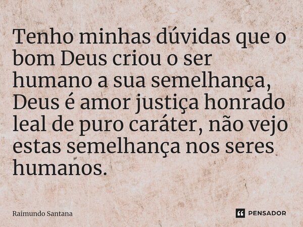 ⁠Tenho minhas dúvidas que o bom Deus criou o ser humano a sua semelhança, Deus é amor justiça honrado leal de puro caráter, não vejo estas semelhança nos seres ... Frase de Raimundo Santana.