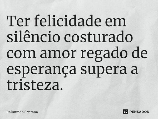 ⁠Ter felicidade em silêncio costurado com amor regado de esperança supera a tristeza.... Frase de Raimundo Santana.