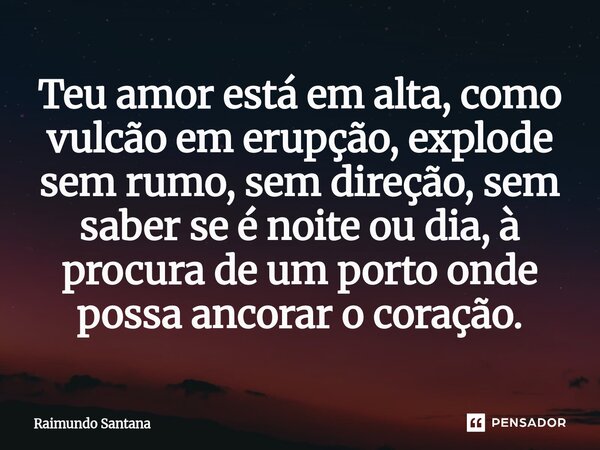 ⁠Teu amor está em alta, como vulcão em erupção, explode sem rumo, sem direção, sem saber se é noite ou dia, à procura de um porto onde possa ancorar o coração.... Frase de Raimundo Santana.