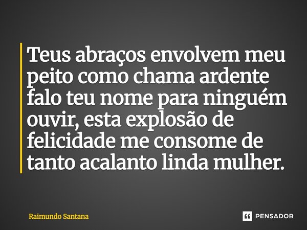⁠Teus abraços envolvem meu peito como chama ardente falo teu nome para ninguém ouvir, esta explosão de felicidade me consome de tanto acalanto linda mulher.... Frase de Raimundo Santana.