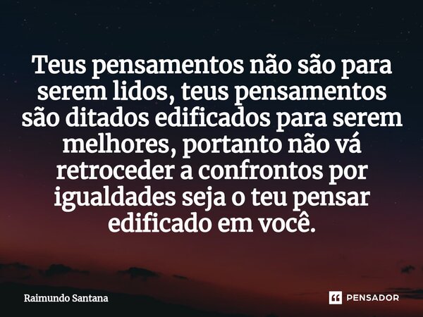 Teus pensamentos não são para serem lidos, teus pensamentos são ditados edificados para serem melhores, portanto não vá retroceder a confrontos por igualdades ... Frase de Raimundo Santana.