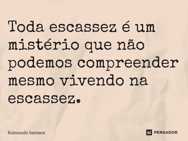 ⁠Toda escassez é um mistério que não podemos compreender mesmo vivendo na escassez.... Frase de Raimundo Santana.