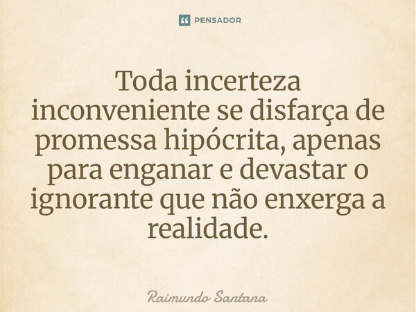 ⁠Toda incerteza inconveniente se disfarça de promessa hipócrita, apenas para enganar e devastar o ignorante que não enxerga a realidade.... Frase de Raimundo Santana.