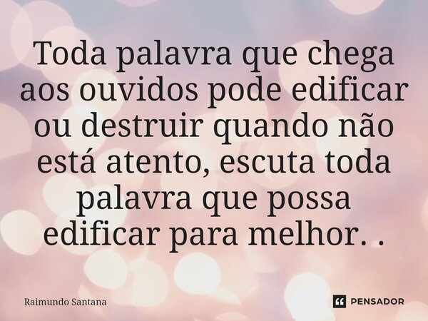 ⁠Toda palavra que chega aos ouvidos pode edificar ou destruir quando não está atento, escuta toda palavra que possa edificar para melhor. .... Frase de Raimundo Santana.