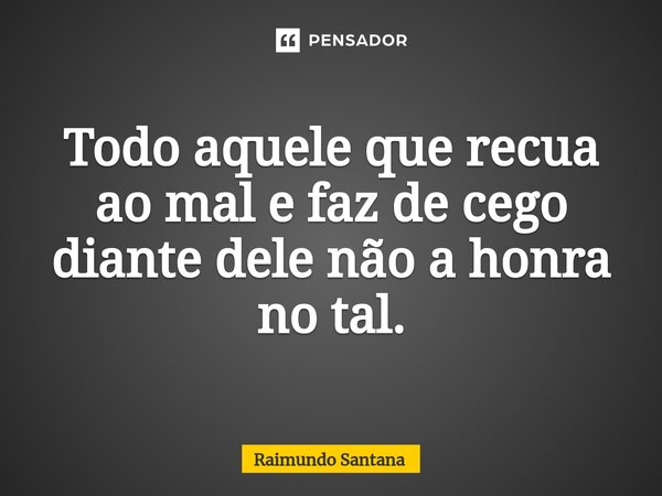 ⁠Todo aquele que recua ao mal e faz de cego diante dele não a honra no tal.... Frase de Raimundo Santana.