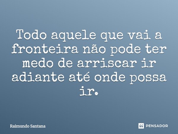 ⁠Todo aquele que vai a fronteira não pode ter medo de arriscar ir adiante até onde possa ir.... Frase de Raimundo Santana.