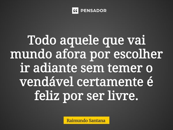 ⁠Todo aquele que vai mundo afora por escolher ir adiante sem temer o vendável certamente é feliz por ser livre.... Frase de Raimundo Santana.