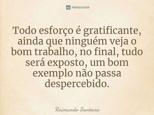⁠Todo esforço é gratificante, ainda que ninguém veja o bom trabalho, no final, tudo será exposto, um bom exemplo não passa despercebido.... Frase de Raimundo Santana.