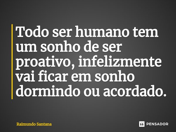 ⁠Todo ser humano tem um sonho de ser proativo, infelizmente vai ficar em sonho dormindo ou acordado.... Frase de Raimundo Santana.