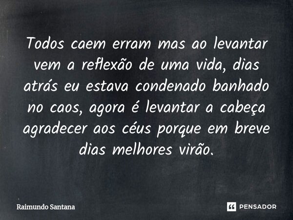 ⁠Todos caem erram mas ao levantar vem a reflexão de uma vida, dias atrás eu estava condenado banhado no caos, agora é levantar a cabeça agradecer aos céus porqu... Frase de Raimundo Santana.