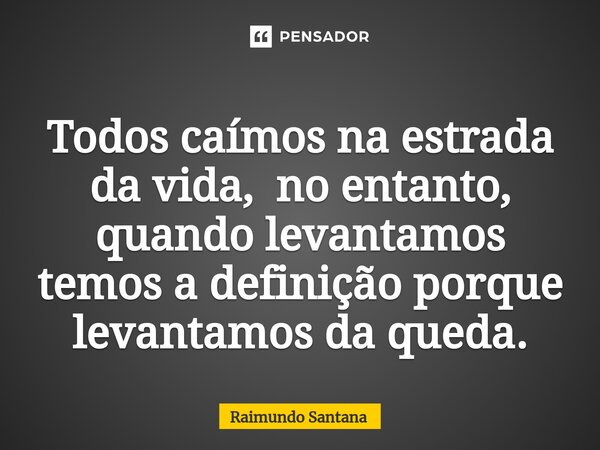 ⁠Todos caímos na estrada da vida, no entanto, quando levantamos temos a definição porque levantamos da queda.... Frase de Raimundo Santana.