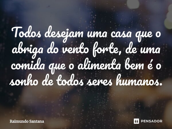 ⁠Todos desejam uma casa que o abriga do vento forte, de uma comida que o alimenta bem é o sonho de todos seres humanos.... Frase de Raimundo Santana.
