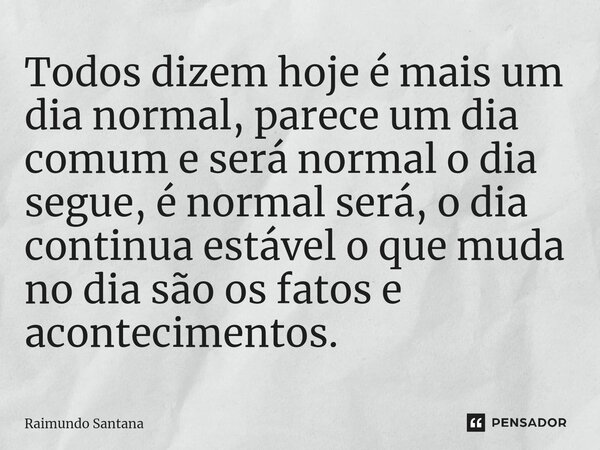 ⁠Todos dizem hoje é mais um dia normal, parece um dia comum e será normal o dia segue, é normal será, o dia continua estável o que muda no dia são os fatos e ac... Frase de Raimundo Santana.