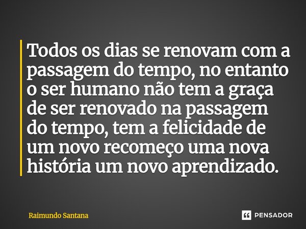 Todos os dias se renovam com a passagem do tempo, no entanto o ser humano não tem a graça de ser renovado na passagem do tempo, tem a felicidade de um novo rec... Frase de Raimundo Santana.