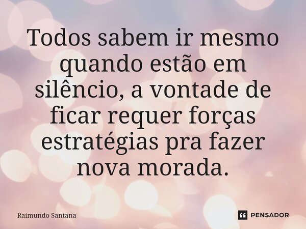 ⁠Todos sabem ir mesmo quando estão em silêncio, a vontade de ficar requer forças estratégias pra fazer nova morada.... Frase de Raimundo Santana.
