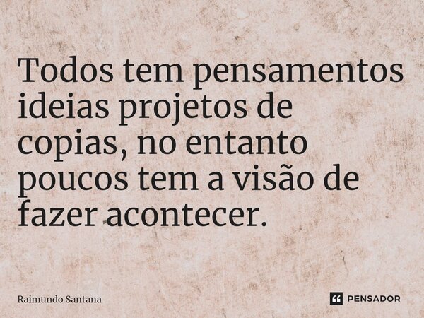 ⁠Todos tem pensamentos ideias projetos de copias, no entanto poucos tem a visão de fazer acontecer.... Frase de Raimundo Santana.