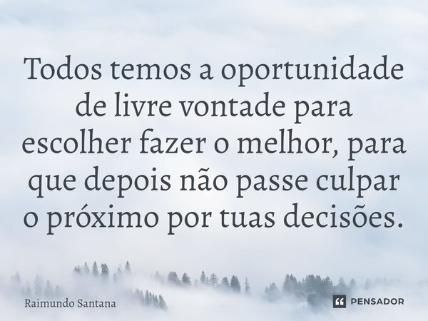 ⁠Todos temos a oportunidade de livre vontade para escolher fazer o melhor, para que depois não passe culpar o próximo por tuas decisões.... Frase de Raimundo Santana.