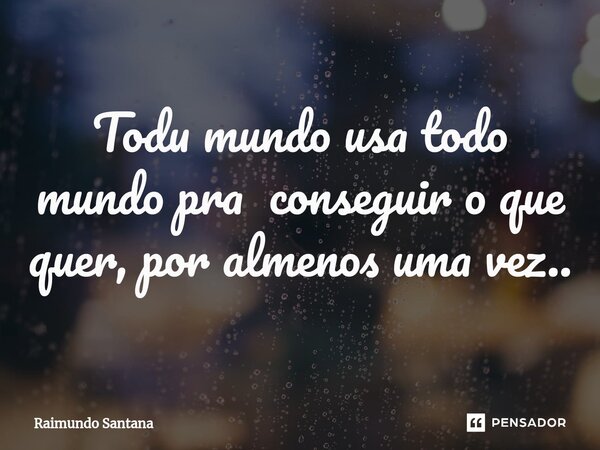 ⁠Todu mundo usa todo mundo pra conseguir o que quer, por almenos uma vez..... Frase de Raimundo Santana.