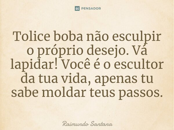 ⁠Tolice boba não esculpir o próprio desejo. Vá lapidar! Você é o escultor da tua vida, apenas tu sabe moldar teus passos.... Frase de Raimundo Santana.