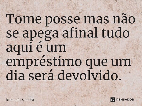 ⁠Tome posse mas não se apega afinal tudo aqui é um empréstimo que um dia será devolvido.... Frase de Raimundo Santana.