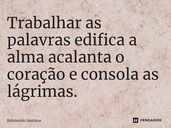 ⁠Trabalhar as palavras edifica a alma acalanta o coração e consola as lágrimas.... Frase de Raimundo Santana.