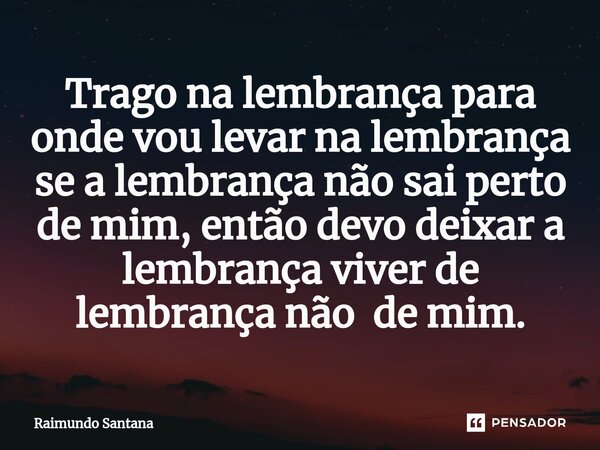 ⁠Trago na lembrança para onde vou levar na lembrança se a lembrança não sai perto de mim, então devo deixar a lembrança viver de lembrança não de mim.... Frase de Raimundo Santana.