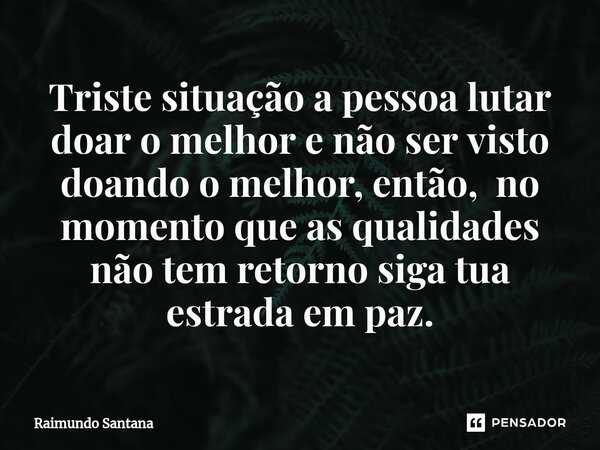 ⁠Triste situação a pessoa lutar doar o melhor e não ser visto doando o melhor, então, no momento que as qualidades não tem retorno siga tua estrada em paz.... Frase de Raimundo Santana.