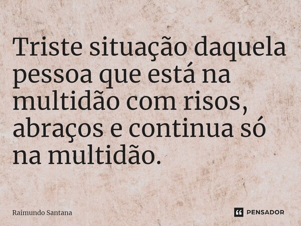 ⁠Triste situação daquela pessoa que está na multidão com risos, abraços e continua só na multidão.... Frase de Raimundo Santana.