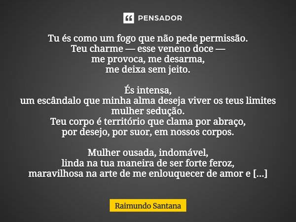 Tu és como um fogo que não pede permissão. Teu charme — esse veneno doce — me provoca, me desarma, me deixa sem jeito. És intensa, um escândalo que minha alma d... Frase de Raimundo Santana.
