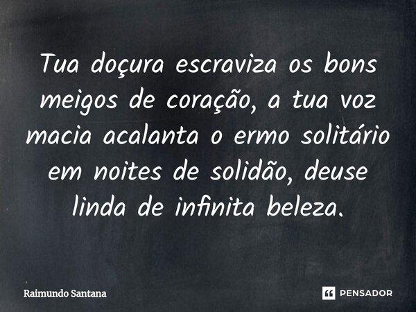 ⁠Tua doçura escraviza os bons meigos de coração, a tua voz macia acalanta o ermo solitário em noites de solidão, deuse linda de infinita beleza.... Frase de Raimundo Santana.