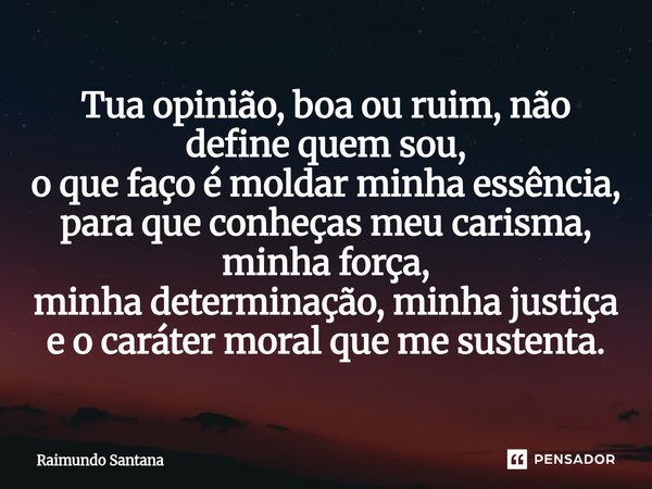 ⁠Tua opinião, boa ou ruim, não define quem sou, o que faço é moldar minha essência, para que conheças meu carisma, minha força, minha determinação, minha justiç... Frase de Raimundo Santana.