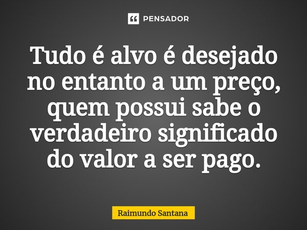⁠Tudo é alvo é desejado no entanto a um preço, quem possui sabe o verdadeiro significado do valor a ser pago.... Frase de Raimundo Santana.