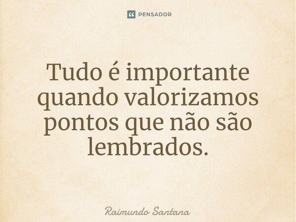 ⁠Tudo é importante quando valorizamos pontos que não são lembrados.... Frase de Raimundo Santana.