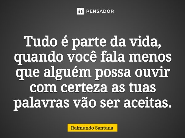 ⁠Tudo é parte da vida, quando você fala menos que alguém possa ouvir com certeza as tuas palavras vão ser aceitas.... Frase de Raimundo Santana.
