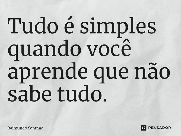 ⁠Tudo é simples quando você aprende que não sabe tudo.... Frase de Raimundo Santana.