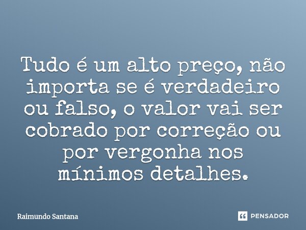 ⁠Tudo é um alto preço, não importa se é verdadeiro ou falso, o valor vai ser cobrado por correção ou por vergonha nos mínimos detalhes.... Frase de Raimundo Santana.