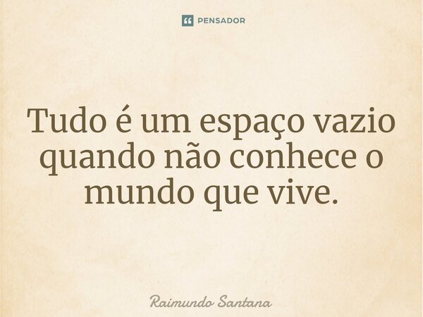⁠Tudo é um espaço vazio quando não conhece o mundo que vive.... Frase de Raimundo Santana.