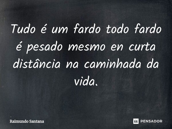 ⁸⁠Tudo é um fardo todo fardo é pesado mesmo en curta distância na caminhada da vida.... Frase de Raimundo Santana.