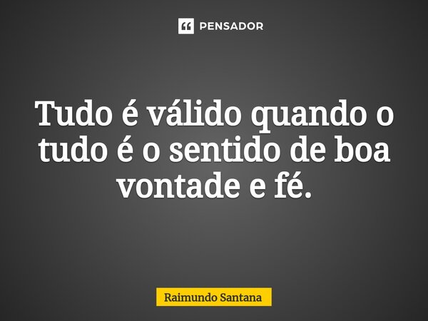 ⁠Tudo é válido quando o tudo é o sentido de boa vontade e fé.... Frase de Raimundo Santana.