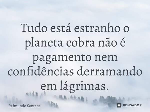 ⁠Tudo está estranho o planeta cobra não é pagamento nem confidências derramando em lágrimas.... Frase de Raimundo Santana.