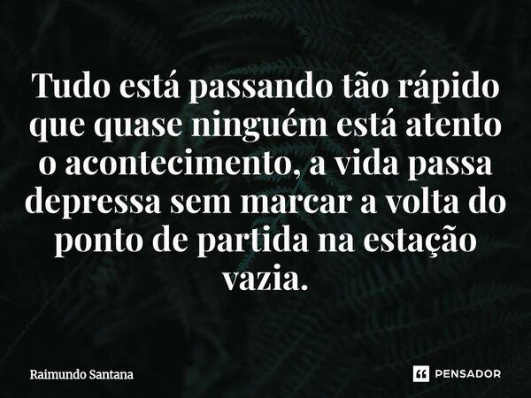 ⁠Tudo está passando tão rápido que quase ninguém está atento o acontecimento, a vida passa depressa sem marcar a volta do ponto de partida na estação vazia.... Frase de Raimundo Santana.