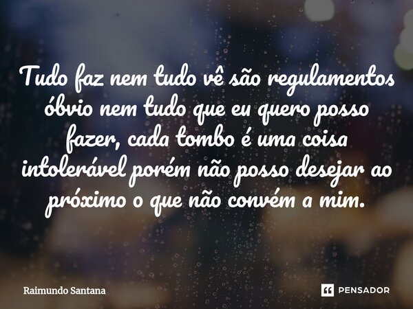⁠Tudo faz nem tudo vê são regulamentos óbvio nem tudo que eu quero posso fazer, cada tombo é uma coisa intolerável porém não posso desejar ao próximo o que não ... Frase de Raimundo Santana.