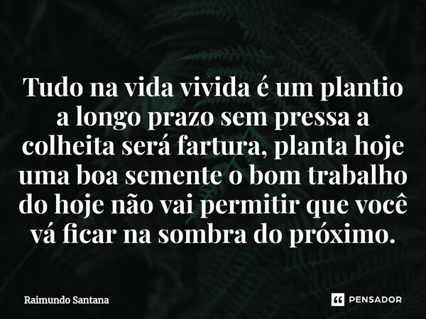 ⁠Tudo na vida vivida é um plantio a longo prazo sem pressa a colheita será fartura, planta hoje uma boa semente o bom trabalho do hoje não vai permitir que você... Frase de Raimundo Santana.