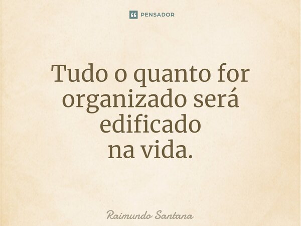 ⁠Tudo o quanto for organizado será edificado na vida.... Frase de Raimundo Santana.