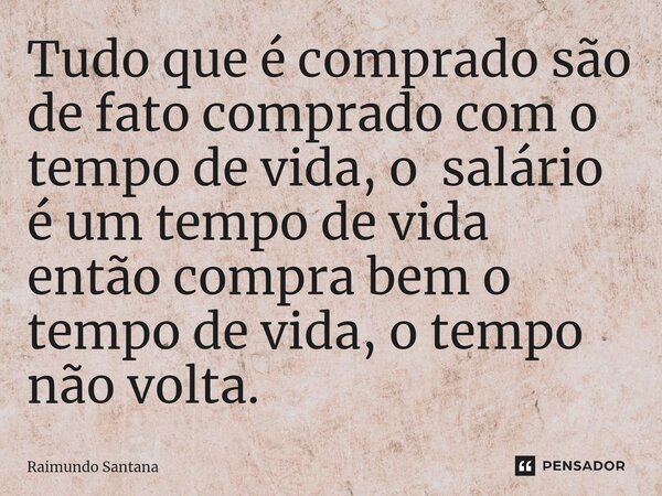 ⁠Tudo que é comprado são de fato comprado com o tempo de vida, o salário é um tempo de vida então compra bem o tempo de vida, o tempo não volta.... Frase de Raimundo Santana.