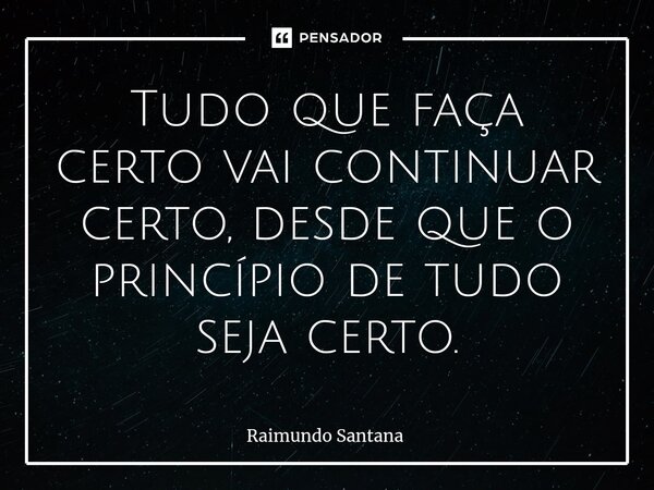 ⁠Tudo que faça certo vai continuar certo, desde que o princípio de tudo seja certo.... Frase de Raimundo Santana.